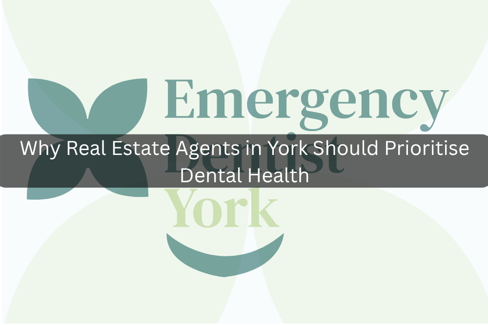 Why Real Estate Agents in York Should Prioritise Dental Health